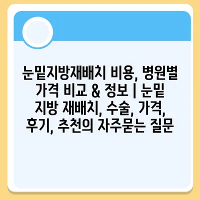 눈밑지방재배치 비용, 병원별 가격 비교 & 정보 | 눈밑 지방 재배치, 수술, 가격, 후기, 추천