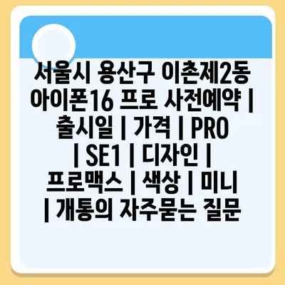 서울시 용산구 이촌제2동 아이폰16 프로 사전예약 | 출시일 | 가격 | PRO | SE1 | 디자인 | 프로맥스 | 색상 | 미니 | 개통