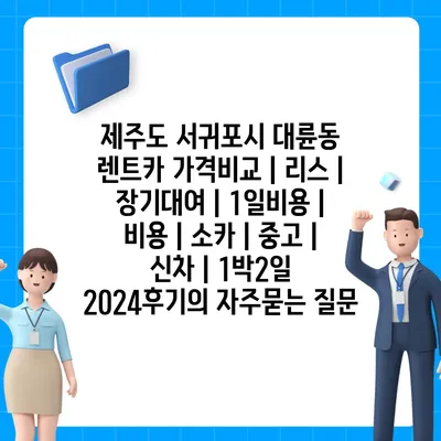 제주도 서귀포시 대륜동 렌트카 가격비교 | 리스 | 장기대여 | 1일비용 | 비용 | 소카 | 중고 | 신차 | 1박2일 2024후기