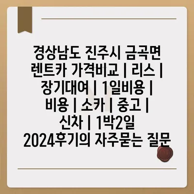 경상남도 진주시 금곡면 렌트카 가격비교 | 리스 | 장기대여 | 1일비용 | 비용 | 소카 | 중고 | 신차 | 1박2일 2024후기