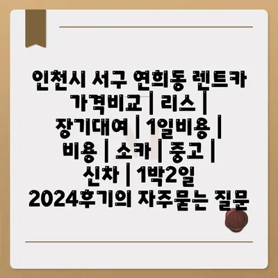 인천시 서구 연희동 렌트카 가격비교 | 리스 | 장기대여 | 1일비용 | 비용 | 소카 | 중고 | 신차 | 1박2일 2024후기