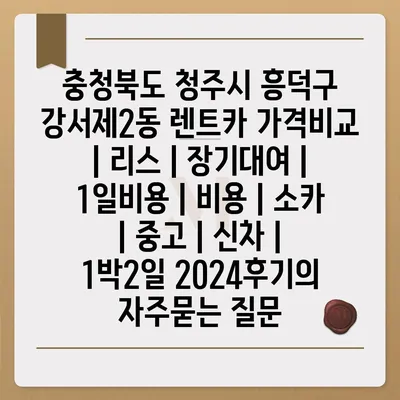 충청북도 청주시 흥덕구 강서제2동 렌트카 가격비교 | 리스 | 장기대여 | 1일비용 | 비용 | 소카 | 중고 | 신차 | 1박2일 2024후기