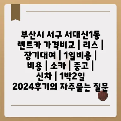 부산시 서구 서대신1동 렌트카 가격비교 | 리스 | 장기대여 | 1일비용 | 비용 | 소카 | 중고 | 신차 | 1박2일 2024후기