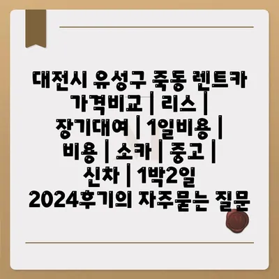 대전시 유성구 죽동 렌트카 가격비교 | 리스 | 장기대여 | 1일비용 | 비용 | 소카 | 중고 | 신차 | 1박2일 2024후기