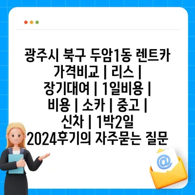 광주시 북구 두암1동 렌트카 가격비교 | 리스 | 장기대여 | 1일비용 | 비용 | 소카 | 중고 | 신차 | 1박2일 2024후기