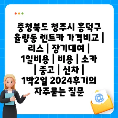 충청북도 청주시 흥덕구 율량동 렌트카 가격비교 | 리스 | 장기대여 | 1일비용 | 비용 | 소카 | 중고 | 신차 | 1박2일 2024후기