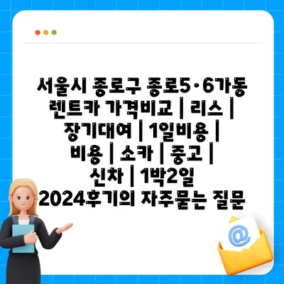 서울시 종로구 종로5·6가동 렌트카 가격비교 | 리스 | 장기대여 | 1일비용 | 비용 | 소카 | 중고 | 신차 | 1박2일 2024후기