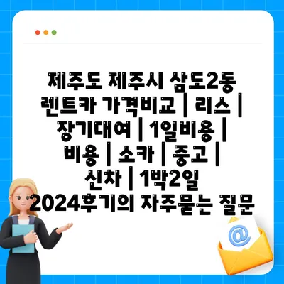 제주도 제주시 삼도2동 렌트카 가격비교 | 리스 | 장기대여 | 1일비용 | 비용 | 소카 | 중고 | 신차 | 1박2일 2024후기