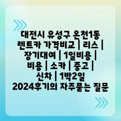 대전시 유성구 온천1동 렌트카 가격비교 | 리스 | 장기대여 | 1일비용 | 비용 | 소카 | 중고 | 신차 | 1박2일 2024후기