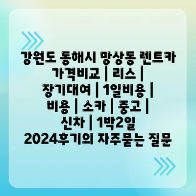 강원도 동해시 망상동 렌트카 가격비교 | 리스 | 장기대여 | 1일비용 | 비용 | 소카 | 중고 | 신차 | 1박2일 2024후기