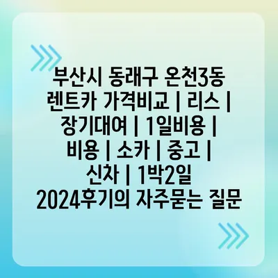 부산시 동래구 온천3동 렌트카 가격비교 | 리스 | 장기대여 | 1일비용 | 비용 | 소카 | 중고 | 신차 | 1박2일 2024후기