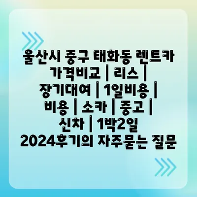 울산시 중구 태화동 렌트카 가격비교 | 리스 | 장기대여 | 1일비용 | 비용 | 소카 | 중고 | 신차 | 1박2일 2024후기