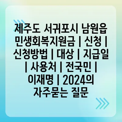 제주도 서귀포시 남원읍 민생회복지원금 | 신청 | 신청방법 | 대상 | 지급일 | 사용처 | 전국민 | 이재명 | 2024