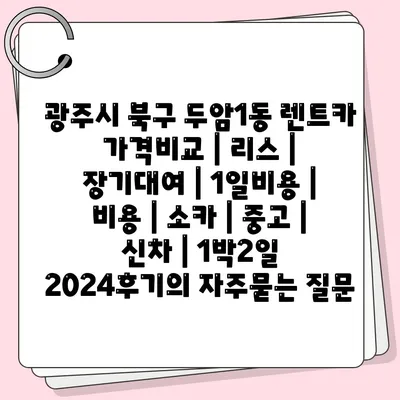 광주시 북구 두암1동 렌트카 가격비교 | 리스 | 장기대여 | 1일비용 | 비용 | 소카 | 중고 | 신차 | 1박2일 2024후기