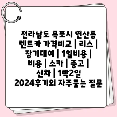 전라남도 목포시 연산동 렌트카 가격비교 | 리스 | 장기대여 | 1일비용 | 비용 | 소카 | 중고 | 신차 | 1박2일 2024후기