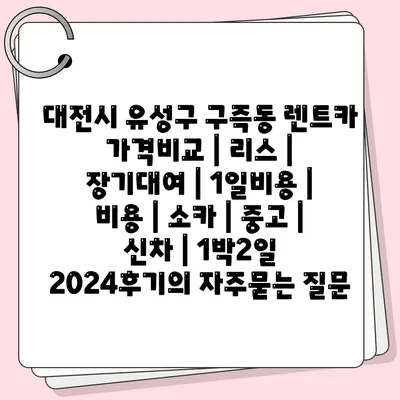 대전시 유성구 구즉동 렌트카 가격비교 | 리스 | 장기대여 | 1일비용 | 비용 | 소카 | 중고 | 신차 | 1박2일 2024후기