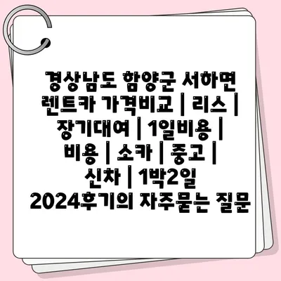 경상남도 함양군 서하면 렌트카 가격비교 | 리스 | 장기대여 | 1일비용 | 비용 | 소카 | 중고 | 신차 | 1박2일 2024후기