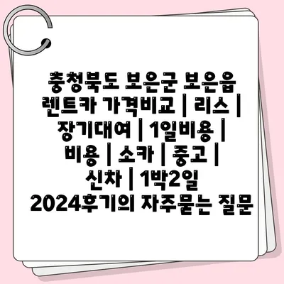 충청북도 보은군 보은읍 렌트카 가격비교 | 리스 | 장기대여 | 1일비용 | 비용 | 소카 | 중고 | 신차 | 1박2일 2024후기