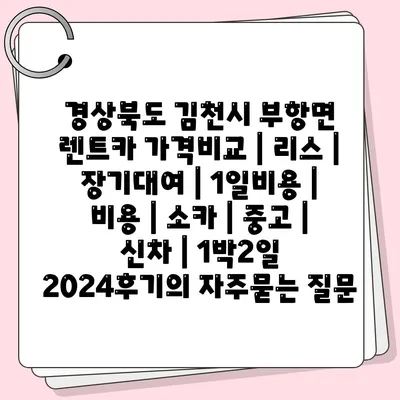 경상북도 김천시 부항면 렌트카 가격비교 | 리스 | 장기대여 | 1일비용 | 비용 | 소카 | 중고 | 신차 | 1박2일 2024후기