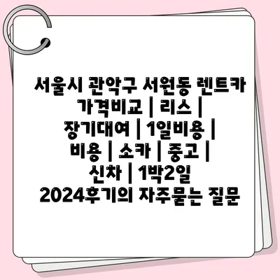 서울시 관악구 서원동 렌트카 가격비교 | 리스 | 장기대여 | 1일비용 | 비용 | 소카 | 중고 | 신차 | 1박2일 2024후기