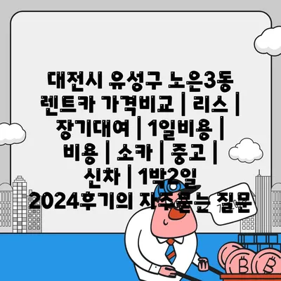 대전시 유성구 노은3동 렌트카 가격비교 | 리스 | 장기대여 | 1일비용 | 비용 | 소카 | 중고 | 신차 | 1박2일 2024후기