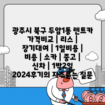 광주시 북구 두암1동 렌트카 가격비교 | 리스 | 장기대여 | 1일비용 | 비용 | 소카 | 중고 | 신차 | 1박2일 2024후기