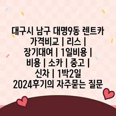 대구시 남구 대명9동 렌트카 가격비교 | 리스 | 장기대여 | 1일비용 | 비용 | 소카 | 중고 | 신차 | 1박2일 2024후기