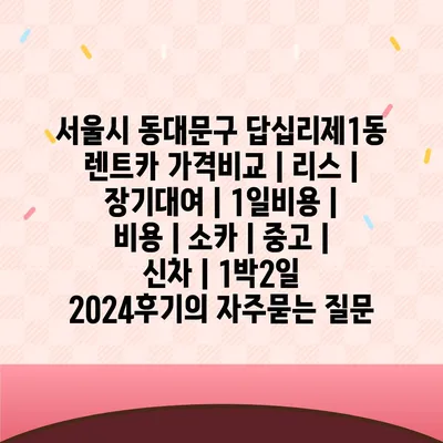 서울시 동대문구 답십리제1동 렌트카 가격비교 | 리스 | 장기대여 | 1일비용 | 비용 | 소카 | 중고 | 신차 | 1박2일 2024후기