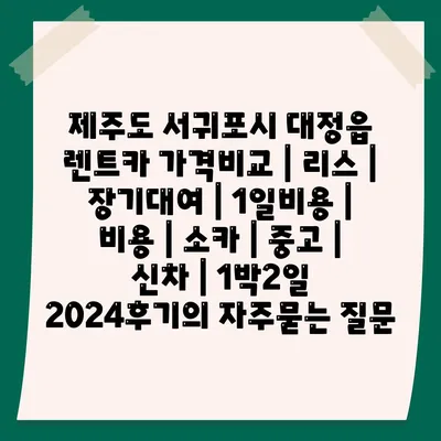 제주도 서귀포시 대정읍 렌트카 가격비교 | 리스 | 장기대여 | 1일비용 | 비용 | 소카 | 중고 | 신차 | 1박2일 2024후기