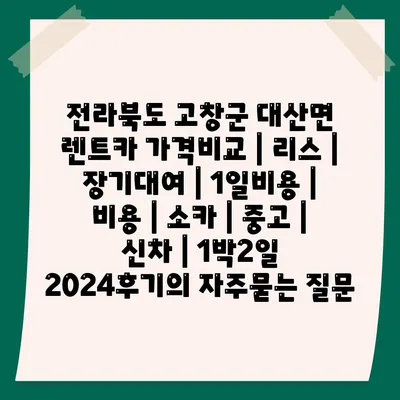 전라북도 고창군 대산면 렌트카 가격비교 | 리스 | 장기대여 | 1일비용 | 비용 | 소카 | 중고 | 신차 | 1박2일 2024후기