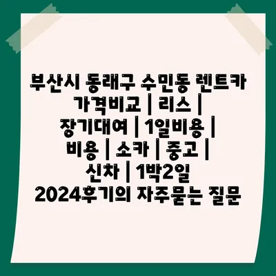 부산시 동래구 수민동 렌트카 가격비교 | 리스 | 장기대여 | 1일비용 | 비용 | 소카 | 중고 | 신차 | 1박2일 2024후기