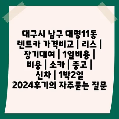 대구시 남구 대명11동 렌트카 가격비교 | 리스 | 장기대여 | 1일비용 | 비용 | 소카 | 중고 | 신차 | 1박2일 2024후기