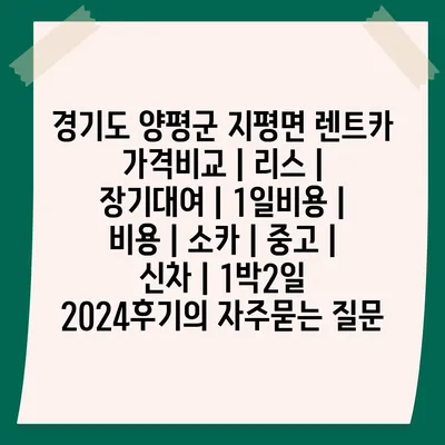 경기도 양평군 지평면 렌트카 가격비교 | 리스 | 장기대여 | 1일비용 | 비용 | 소카 | 중고 | 신차 | 1박2일 2024후기