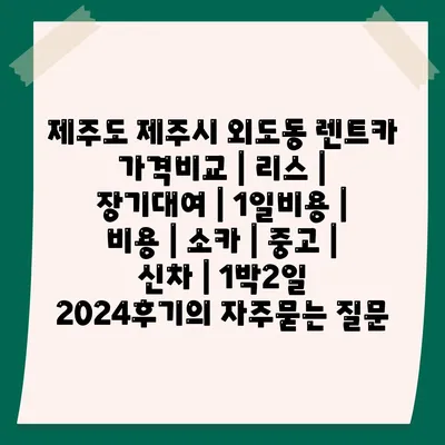 제주도 제주시 외도동 렌트카 가격비교 | 리스 | 장기대여 | 1일비용 | 비용 | 소카 | 중고 | 신차 | 1박2일 2024후기