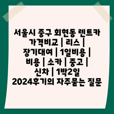 서울시 중구 회현동 렌트카 가격비교 | 리스 | 장기대여 | 1일비용 | 비용 | 소카 | 중고 | 신차 | 1박2일 2024후기