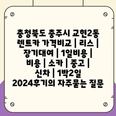 충청북도 충주시 교현2동 렌트카 가격비교 | 리스 | 장기대여 | 1일비용 | 비용 | 소카 | 중고 | 신차 | 1박2일 2024후기