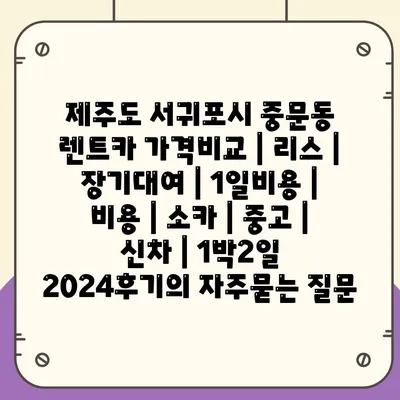 제주도 서귀포시 중문동 렌트카 가격비교 | 리스 | 장기대여 | 1일비용 | 비용 | 소카 | 중고 | 신차 | 1박2일 2024후기