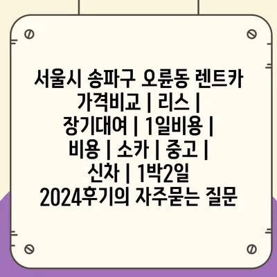 서울시 송파구 오륜동 렌트카 가격비교 | 리스 | 장기대여 | 1일비용 | 비용 | 소카 | 중고 | 신차 | 1박2일 2024후기