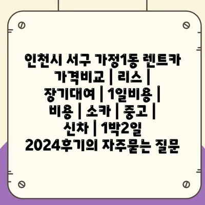 인천시 서구 가정1동 렌트카 가격비교 | 리스 | 장기대여 | 1일비용 | 비용 | 소카 | 중고 | 신차 | 1박2일 2024후기