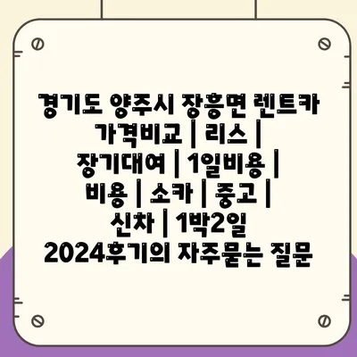 경기도 양주시 장흥면 렌트카 가격비교 | 리스 | 장기대여 | 1일비용 | 비용 | 소카 | 중고 | 신차 | 1박2일 2024후기