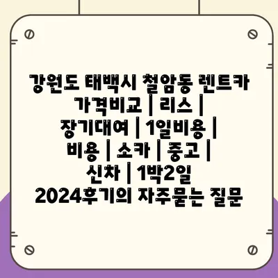 강원도 태백시 철암동 렌트카 가격비교 | 리스 | 장기대여 | 1일비용 | 비용 | 소카 | 중고 | 신차 | 1박2일 2024후기