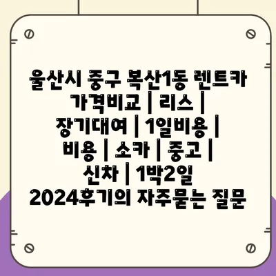 울산시 중구 복산1동 렌트카 가격비교 | 리스 | 장기대여 | 1일비용 | 비용 | 소카 | 중고 | 신차 | 1박2일 2024후기