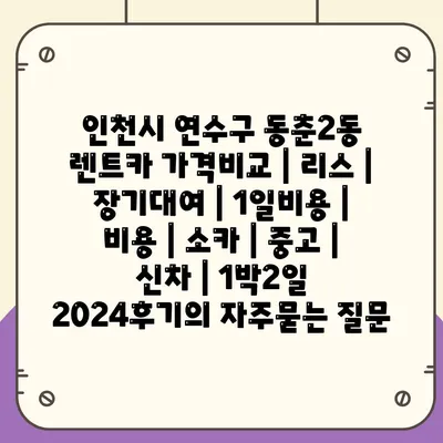 인천시 연수구 동춘2동 렌트카 가격비교 | 리스 | 장기대여 | 1일비용 | 비용 | 소카 | 중고 | 신차 | 1박2일 2024후기