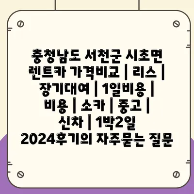 충청남도 서천군 시초면 렌트카 가격비교 | 리스 | 장기대여 | 1일비용 | 비용 | 소카 | 중고 | 신차 | 1박2일 2024후기