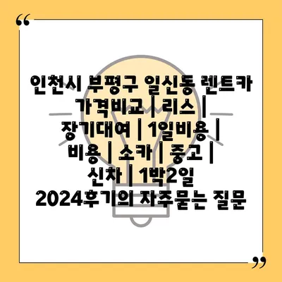 인천시 부평구 일신동 렌트카 가격비교 | 리스 | 장기대여 | 1일비용 | 비용 | 소카 | 중고 | 신차 | 1박2일 2024후기