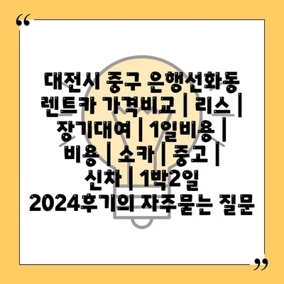 대전시 중구 은행선화동 렌트카 가격비교 | 리스 | 장기대여 | 1일비용 | 비용 | 소카 | 중고 | 신차 | 1박2일 2024후기