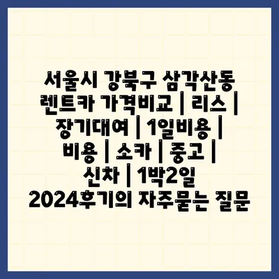 서울시 강북구 삼각산동 렌트카 가격비교 | 리스 | 장기대여 | 1일비용 | 비용 | 소카 | 중고 | 신차 | 1박2일 2024후기