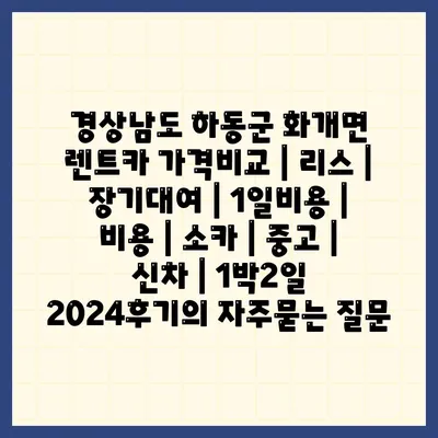 경상남도 하동군 화개면 렌트카 가격비교 | 리스 | 장기대여 | 1일비용 | 비용 | 소카 | 중고 | 신차 | 1박2일 2024후기