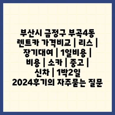 부산시 금정구 부곡4동 렌트카 가격비교 | 리스 | 장기대여 | 1일비용 | 비용 | 소카 | 중고 | 신차 | 1박2일 2024후기