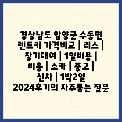 경상남도 함양군 수동면 렌트카 가격비교 | 리스 | 장기대여 | 1일비용 | 비용 | 소카 | 중고 | 신차 | 1박2일 2024후기